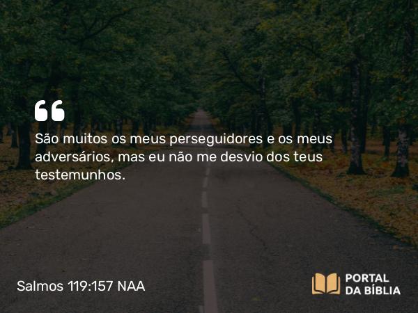 Salmos 119:157 NAA - São muitos os meus perseguidores e os meus adversários, mas eu não me desvio dos teus testemunhos.