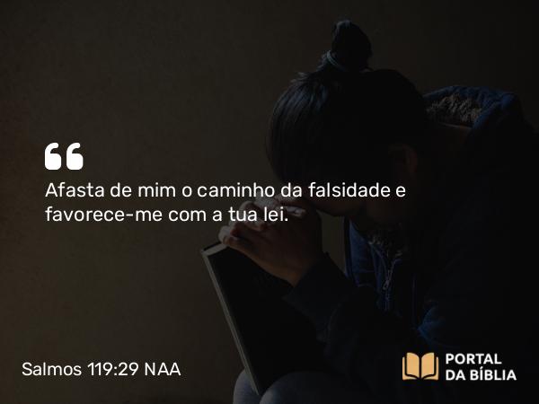 Salmos 119:29 NAA - Afasta de mim o caminho da falsidade e favorece-me com a tua lei.