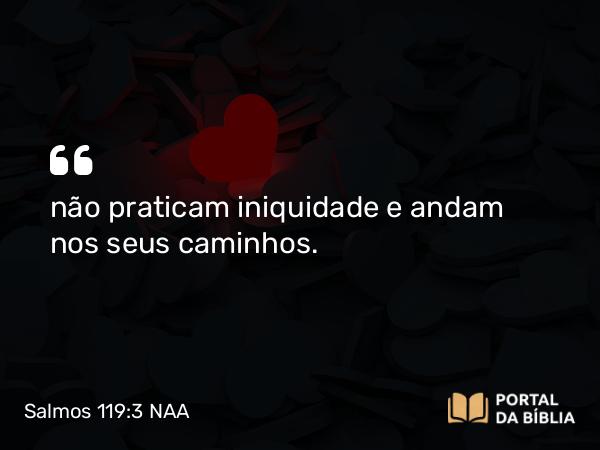 Salmos 119:3 NAA - não praticam iniquidade e andam nos seus caminhos.