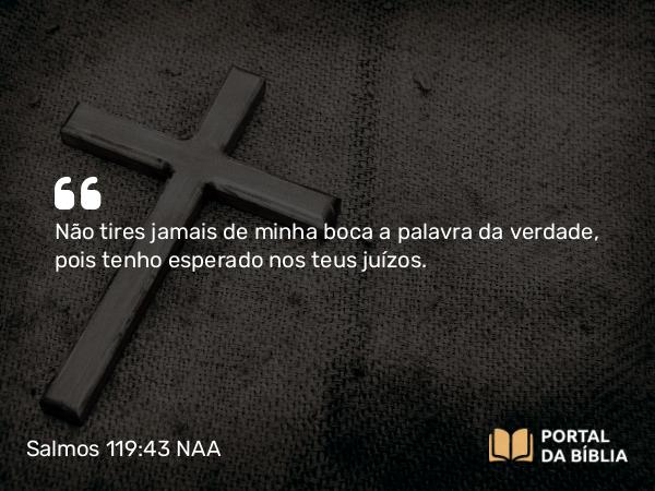 Salmos 119:43 NAA - Não tires jamais de minha boca a palavra da verdade, pois tenho esperado nos teus juízos.