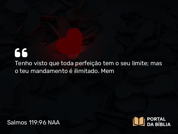 Salmos 119:96 NAA - Tenho visto que toda perfeição tem o seu limite; mas o teu mandamento é ilimitado. Mem