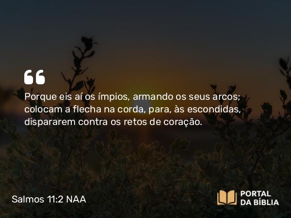 Salmos 11:2 NAA - Porque eis aí os ímpios, armando os seus arcos; colocam a flecha na corda, para, às escondidas, dispararem contra os retos de coração.