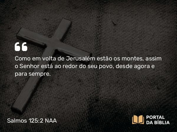 Salmos 125:2 NAA - Como em volta de Jerusalém estão os montes, assim o Senhor está ao redor do seu povo, desde agora e para sempre.