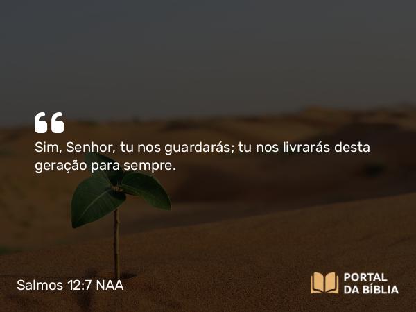 Salmos 12:7 NAA - Sim, Senhor, tu nos guardarás; tu nos livrarás desta geração para sempre.