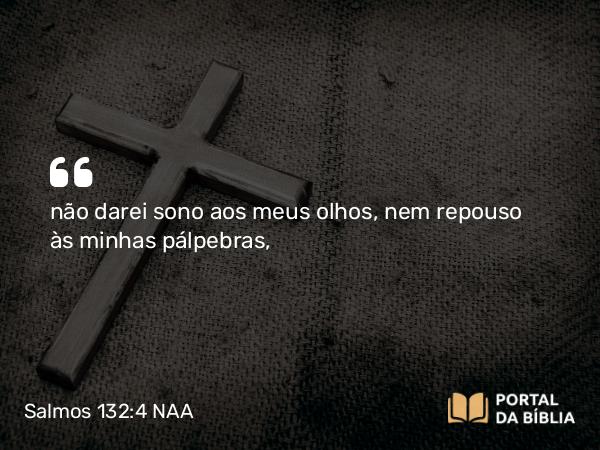 Salmos 132:4 NAA - não darei sono aos meus olhos, nem repouso às minhas pálpebras,