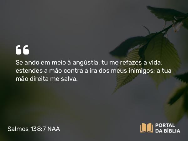 Salmos 138:7 NAA - Se ando em meio à angústia, tu me refazes a vida; estendes a mão contra a ira dos meus inimigos; a tua mão direita me salva.