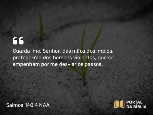 Salmos 140:4 NAA - Guarda-me, Senhor, das mãos dos ímpios, protege-me dos homens violentos, que se empenham por me desviar os passos.