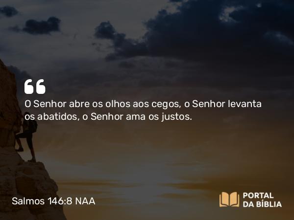 Salmos 146:8 NAA - O Senhor abre os olhos aos cegos, o Senhor levanta os abatidos, o Senhor ama os justos.