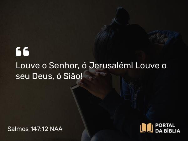 Salmos 147:12 NAA - Louve o Senhor, ó Jerusalém! Louve o seu Deus, ó Sião!