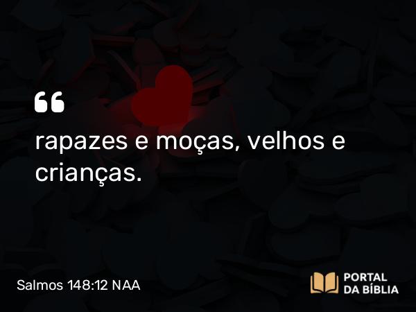 Salmos 148:12-13 NAA - rapazes e moças, velhos e crianças.