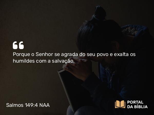 Salmos 149:4 NAA - Porque o Senhor se agrada do seu povo e exalta os humildes com a salvação.