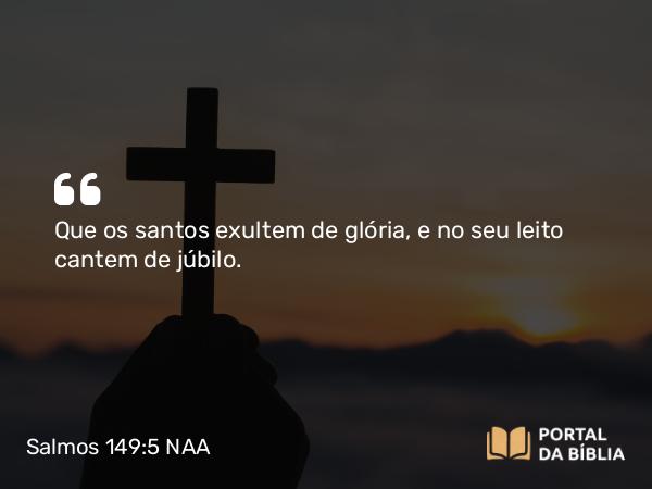 Salmos 149:5 NAA - Que os santos exultem de glória, e no seu leito cantem de júbilo.