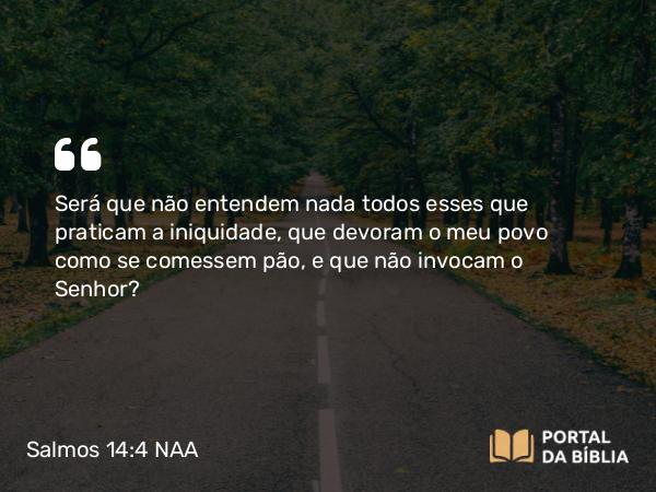 Salmos 14:4 NAA - Será que não entendem nada todos esses que praticam a iniquidade, que devoram o meu povo como se comessem pão, e que não invocam o Senhor?