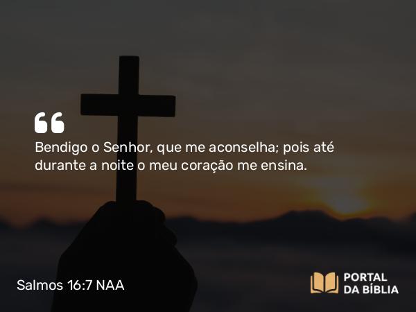 Salmos 16:7 NAA - Bendigo o Senhor, que me aconselha; pois até durante a noite o meu coração me ensina.