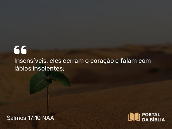 Salmos 17:10 NAA - Insensíveis, eles cerram o coração e falam com lábios insolentes;