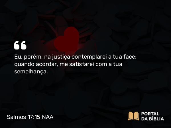 Salmos 17:15 NAA - Eu, porém, na justiça contemplarei a tua face; quando acordar, me satisfarei com a tua semelhança.