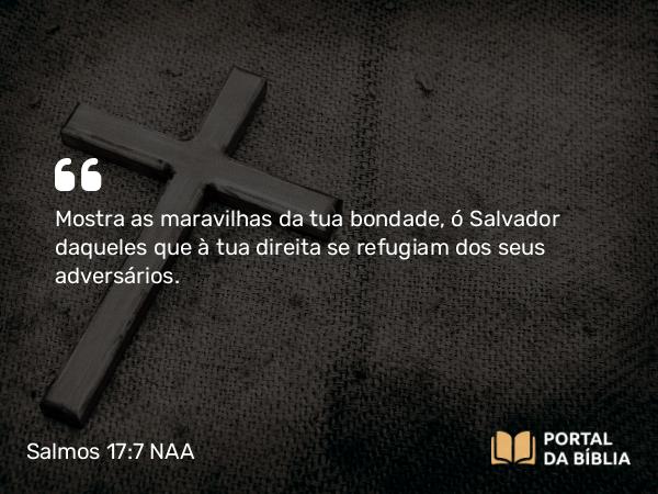 Salmos 17:7 NAA - Mostra as maravilhas da tua bondade, ó Salvador daqueles que à tua direita se refugiam dos seus adversários.