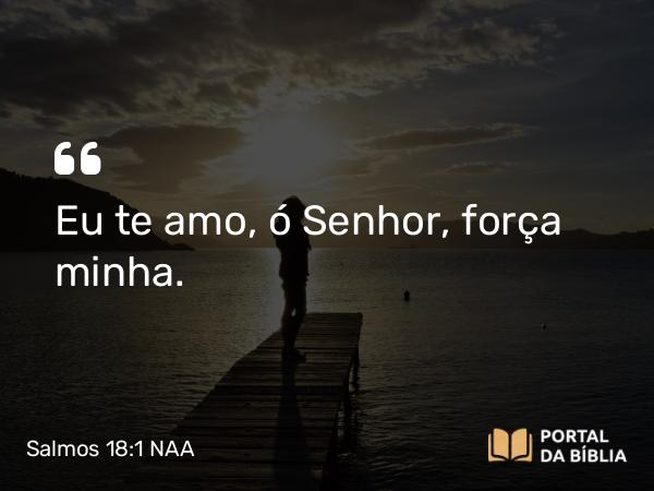 Salmos 18:1-50 NAA - SenhorSenhorSenhorEu te amo, ó Senhor, força minha.