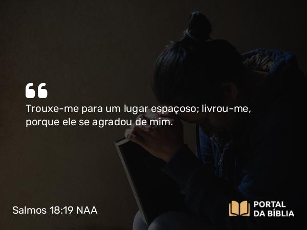 Salmos 18:19 NAA - Trouxe-me para um lugar espaçoso; livrou-me, porque ele se agradou de mim.