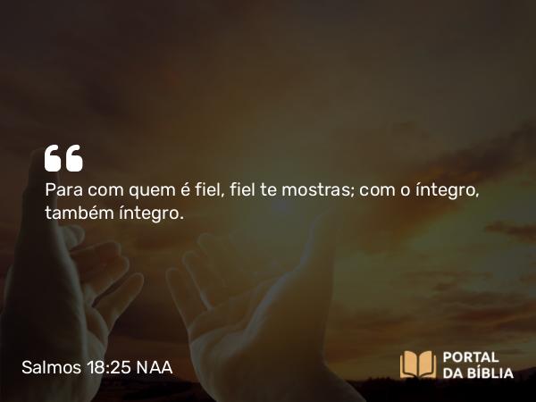 Salmos 18:25-26 NAA - Para com quem é fiel, fiel te mostras; com o íntegro, também íntegro.