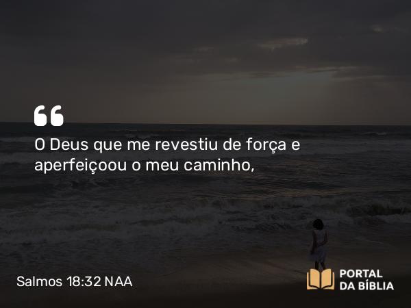 Salmos 18:32 NAA - O Deus que me revestiu de força e aperfeiçoou o meu caminho,