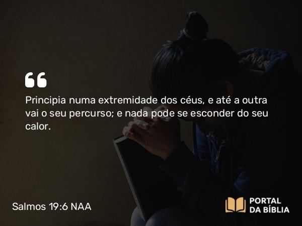 Salmos 19:6 NAA - Principia numa extremidade dos céus, e até a outra vai o seu percurso; e nada pode se esconder do seu calor.