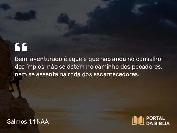 Salmos 1:1-3 NAA - Bem-aventurado é aquele que não anda no conselho dos ímpios, não se detém no caminho dos pecadores, nem se assenta na roda dos escarnecedores.