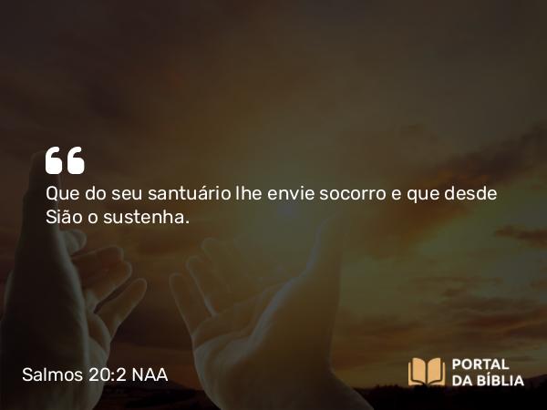 Salmos 20:2 NAA - Que do seu santuário lhe envie socorro e que desde Sião o sustenha.