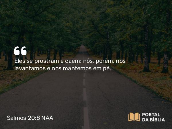 Salmos 20:8 NAA - Eles se prostram e caem; nós, porém, nos levantamos e nos mantemos em pé.