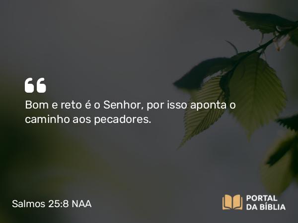 Salmos 25:8-9 NAA - Bom e reto é o Senhor, por isso aponta o caminho aos pecadores.