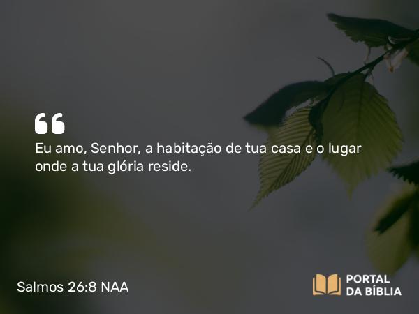 Salmos 26:8 NAA - Eu amo, Senhor, a habitação de tua casa e o lugar onde a tua glória reside.