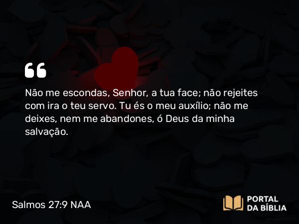 Salmos 27:9 NAA - Não me escondas, Senhor, a tua face; não rejeites com ira o teu servo. Tu és o meu auxílio; não me deixes, nem me abandones, ó Deus da minha salvação.