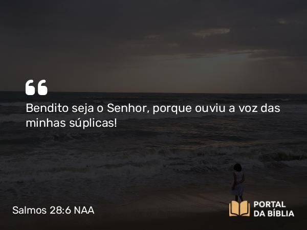 Salmos 28:6 NAA - Bendito seja o Senhor, porque ouviu a voz das minhas súplicas!