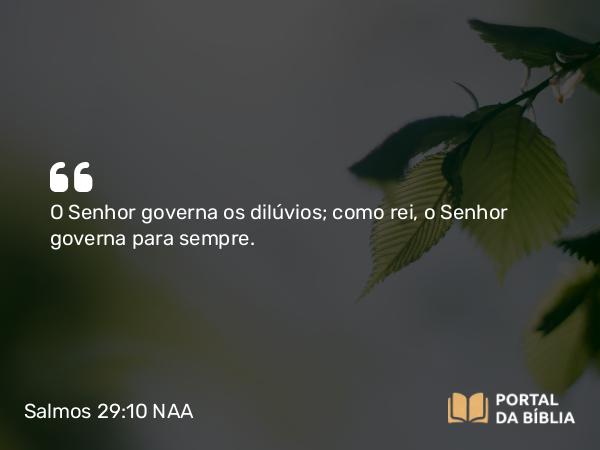 Salmos 29:10 NAA - O Senhor governa os dilúvios; como rei, o Senhor governa para sempre.