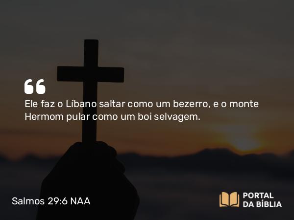 Salmos 29:6 NAA - Ele faz o Líbano saltar como um bezerro, e o monte Hermom pular como um boi selvagem.