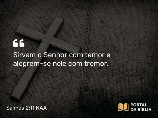 Salmos 2:11 NAA - Sirvam o Senhor com temor e alegrem-se nele com tremor.