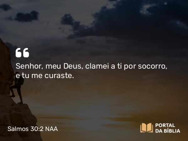 Salmos 30:2 NAA - Senhor, meu Deus, clamei a ti por socorro, e tu me curaste.