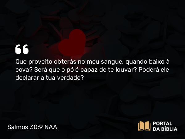 Salmos 30:9 NAA - Que proveito obterás no meu sangue, quando baixo à cova? Será que o pó é capaz de te louvar? Poderá ele declarar a tua verdade?