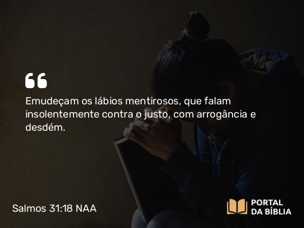 Salmos 31:18 NAA - Emudeçam os lábios mentirosos, que falam insolentemente contra o justo, com arrogância e desdém.