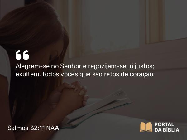 Salmos 32:11 NAA - Alegrem-se no Senhor e regozijem-se, ó justos; exultem, todos vocês que são retos de coração.