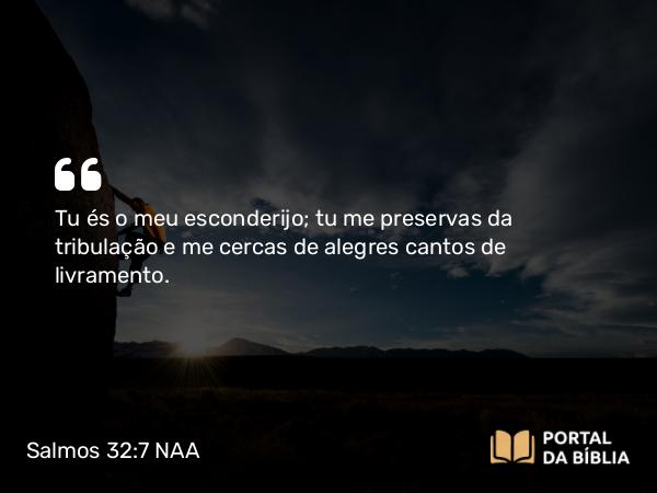 Salmos 32:7 NAA - Tu és o meu esconderijo; tu me preservas da tribulação e me cercas de alegres cantos de livramento.