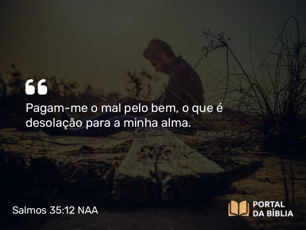 Salmos 35:12 NAA - Pagam-me o mal pelo bem, o que é desolação para a minha alma.