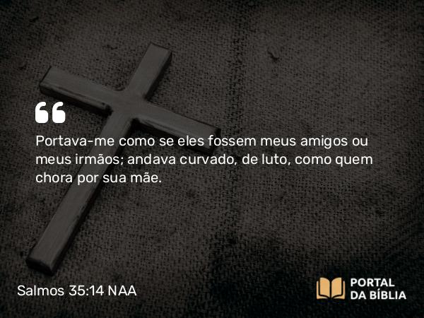 Salmos 35:14 NAA - Portava-me como se eles fossem meus amigos ou meus irmãos; andava curvado, de luto, como quem chora por sua mãe.