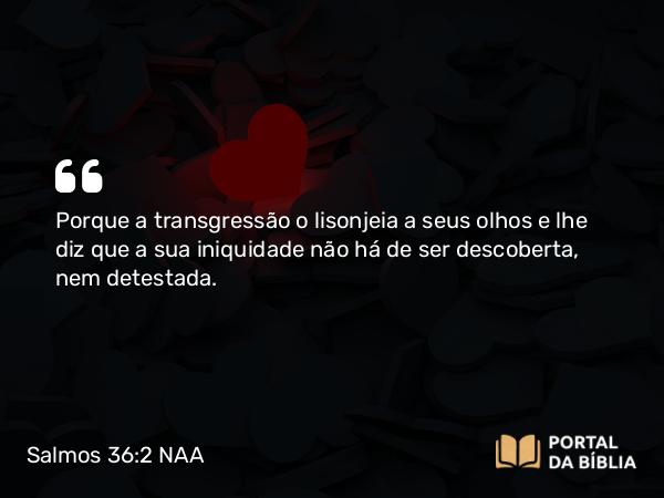 Salmos 36:2 NAA - Porque a transgressão o lisonjeia a seus olhos e lhe diz que a sua iniquidade não há de ser descoberta, nem detestada.