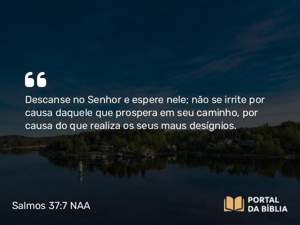 Salmos 37:7 NAA - Descanse no Senhor e espere nele; não se irrite por causa daquele que prospera em seu caminho, por causa do que realiza os seus maus desígnios.