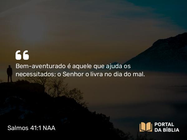 Salmos 41:1 NAA - Bem-aventurado é aquele que ajuda os necessitados; o Senhor o livra no dia do mal.