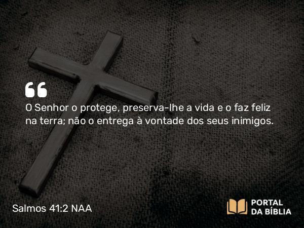 Salmos 41:2 NAA - O Senhor o protege, preserva-lhe a vida e o faz feliz na terra; não o entrega à vontade dos seus inimigos.