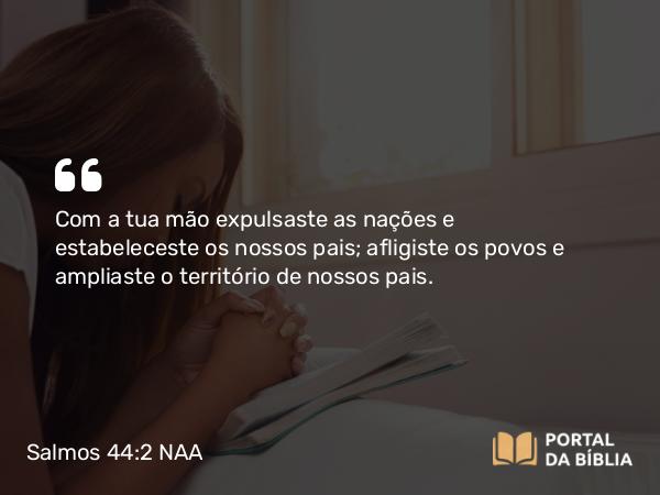 Salmos 44:2 NAA - Com a tua mão expulsaste as nações e estabeleceste os nossos pais; afligiste os povos e ampliaste o território de nossos pais.