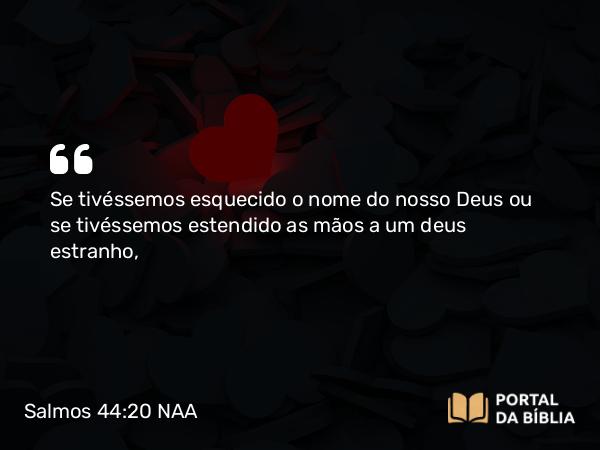 Salmos 44:20 NAA - Se tivéssemos esquecido o nome do nosso Deus ou se tivéssemos estendido as mãos a um deus estranho,