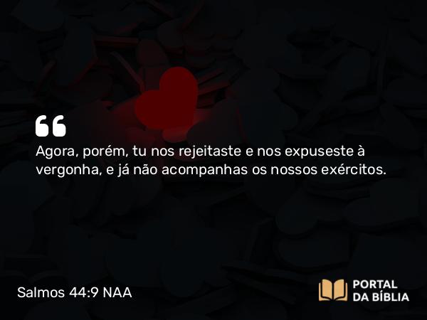 Salmos 44:9 NAA - Agora, porém, tu nos rejeitaste e nos expuseste à vergonha, e já não acompanhas os nossos exércitos.